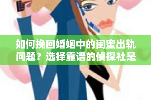 如何挽回婚姻中的闺蜜出轨问题？选择靠谱的侦探社是关键