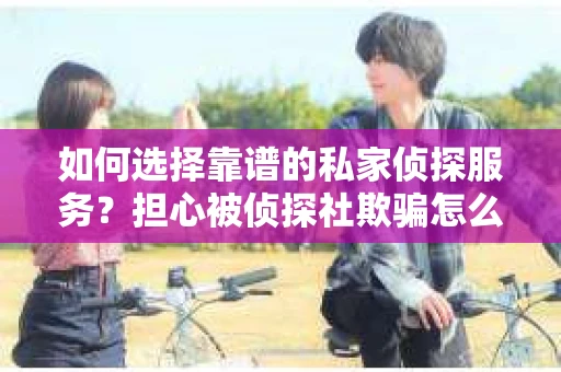 如何选择靠谱的私家侦探服务？担心被侦探社欺骗怎么办？