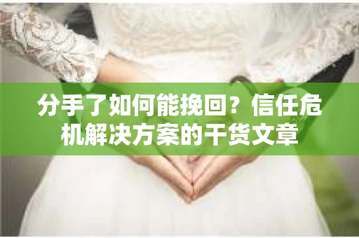 分手了如何能挽回？信任危机解决方案的干货文章