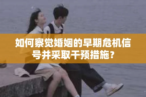 如何察觉婚姻的早期危机信号并采取干预措施？