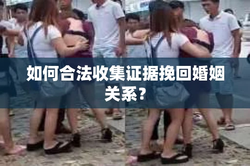 如何合法收集证据挽回婚姻关系？