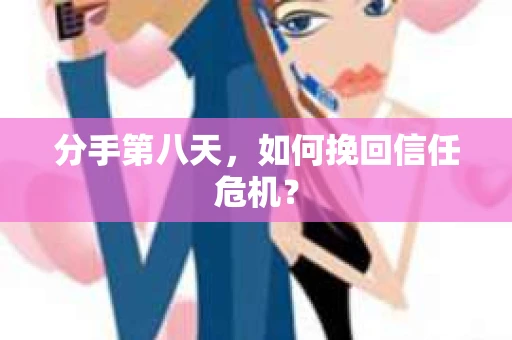 分手第八天，如何挽回信任危机？