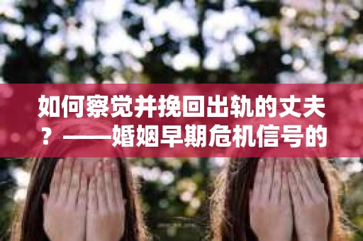 如何察觉并挽回出轨的丈夫？——婚姻早期危机信号的识别与应对