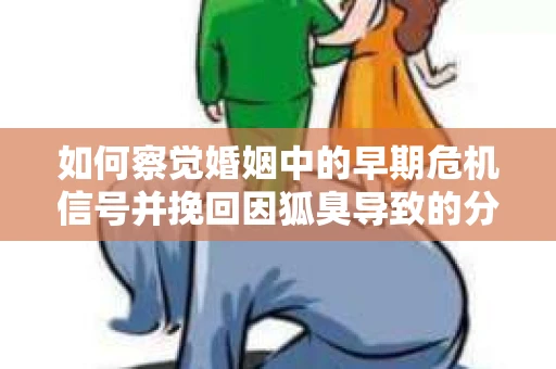 如何察觉婚姻中的早期危机信号并挽回因狐臭导致的分手？