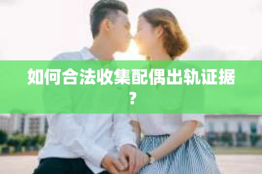 如何合法收集配偶出轨证据？