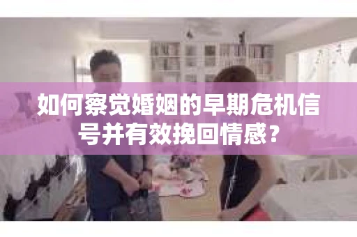 如何察觉婚姻的早期危机信号并有效挽回情感？