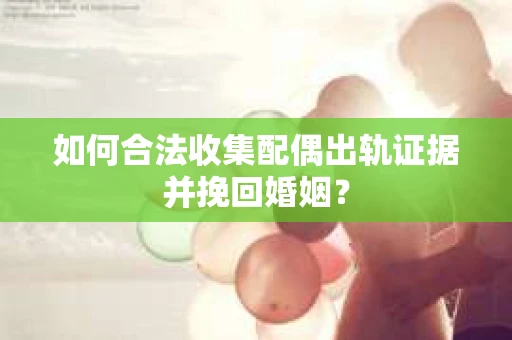 如何合法收集配偶出轨证据并挽回婚姻？