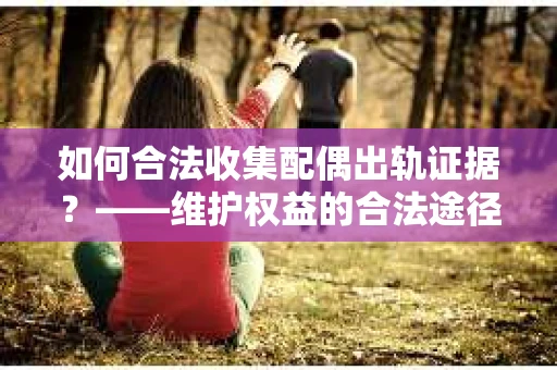 如何合法收集配偶出轨证据？——维护权益的合法途径