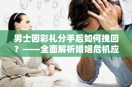 男士因彩礼分手后如何挽回？——全面解析婚姻危机应对策略
