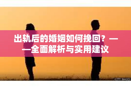 出轨后的婚姻如何挽回？——全面解析与实用建议
