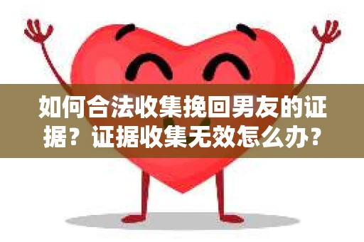 如何合法收集挽回男友的证据？证据收集无效怎么办？