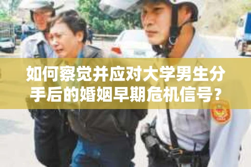 如何察觉并应对大学男生分手后的婚姻早期危机信号？