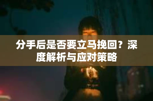 分手后是否要立马挽回？深度解析与应对策略