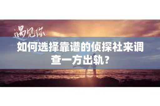 如何选择靠谱的侦探社来调查一方出轨？