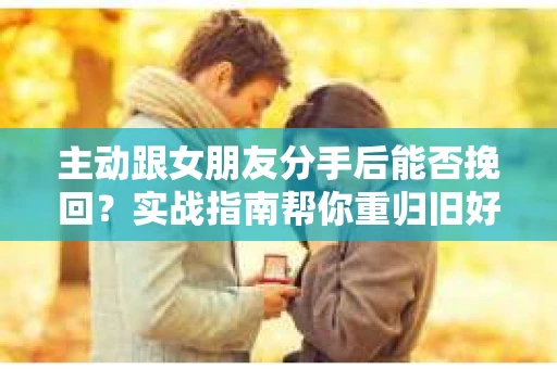 主动跟女朋友分手后能否挽回？实战指南帮你重归旧好