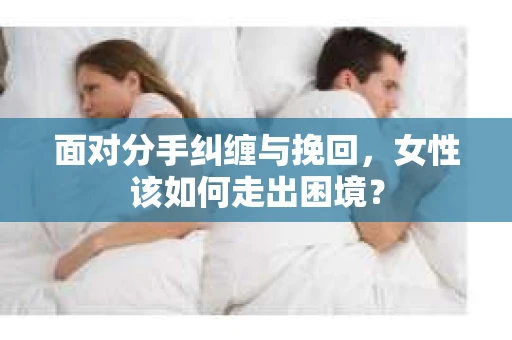 面对分手纠缠与挽回，女性该如何走出困境？