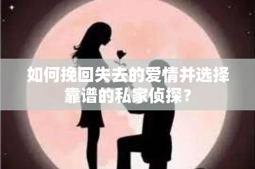 如何挽回失去的爱情并选择靠谱的私家侦探？