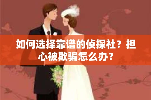 如何选择靠谱的侦探社？担心被欺骗怎么办？