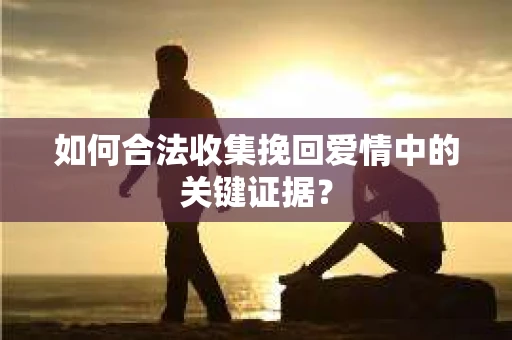 如何合法收集挽回爱情中的关键证据？