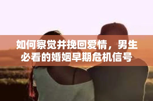 如何察觉并挽回爱情，男生必看的婚姻早期危机信号