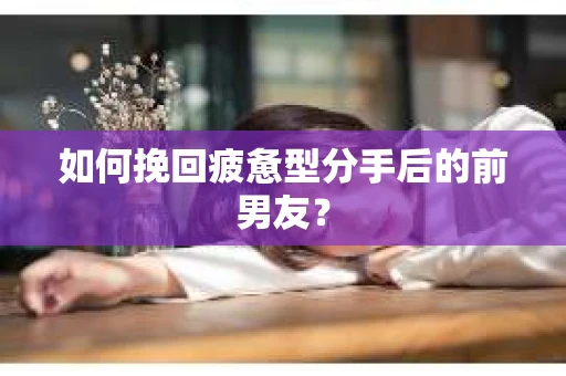 如何挽回疲惫型分手后的前男友？