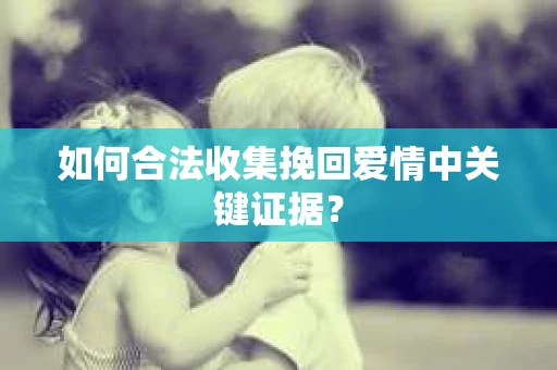 如何合法收集挽回爱情中关键证据? 如何合法收集挽回爱情中关键证据?