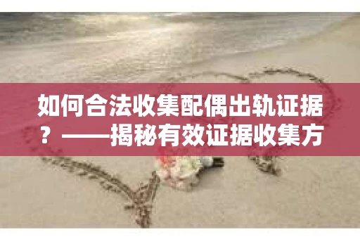 如何合法收集配偶出轨证据？——揭秘有效证据收集方案