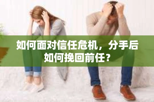 如何面对信任危机，分手后如何挽回前任？