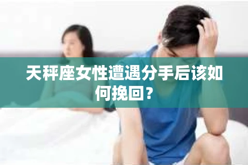 天秤座女性遭遇分手后该如何挽回？