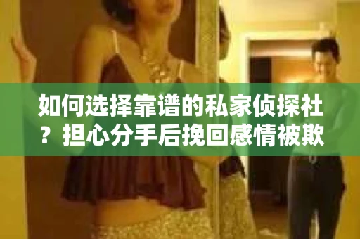 如何选择靠谱的私家侦探社？担心分手后挽回感情被欺骗怎么办？