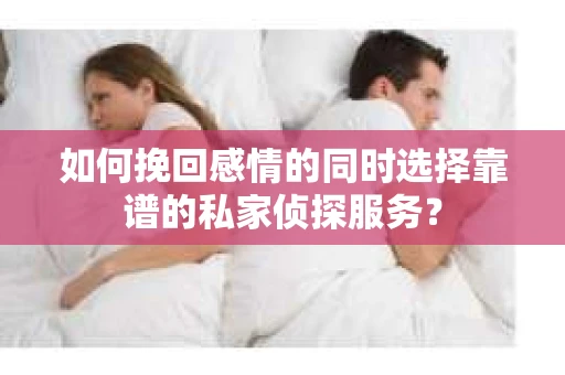 如何挽回感情的同时选择靠谱的私家侦探服务？