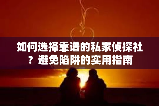 如何选择靠谱的私家侦探社？避免陷阱的实用指南