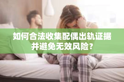 如何合法收集配偶出轨证据并避免无效风险？