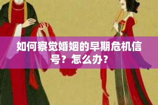 如何察觉婚姻的早期危机信号？怎么办？