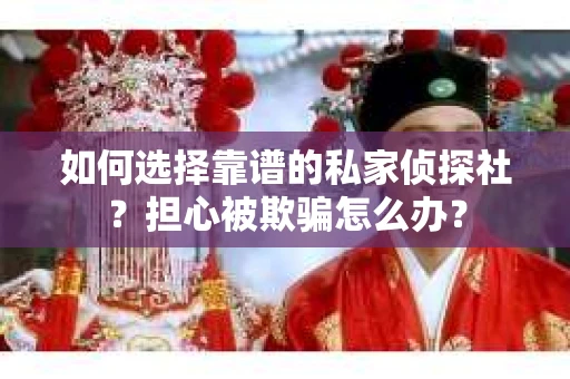 如何选择靠谱的私家侦探社？担心被欺骗怎么办？