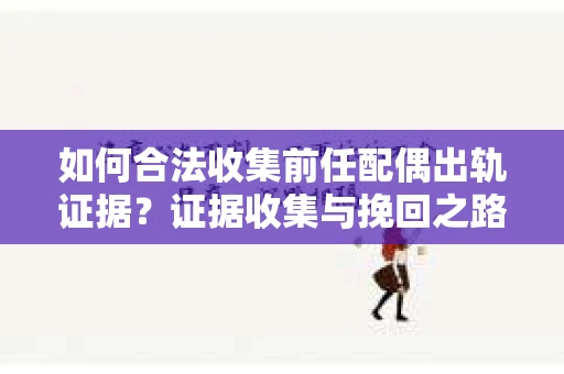 如何合法收集前任配偶出轨证据？证据收集与挽回之路怎么办？