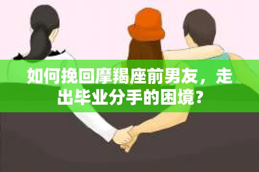 如何挽回摩羯座前男友，走出毕业分手的困境？