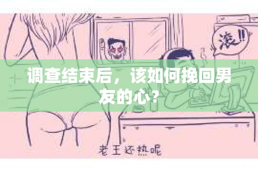 调查结束后，该如何挽回男友的心？