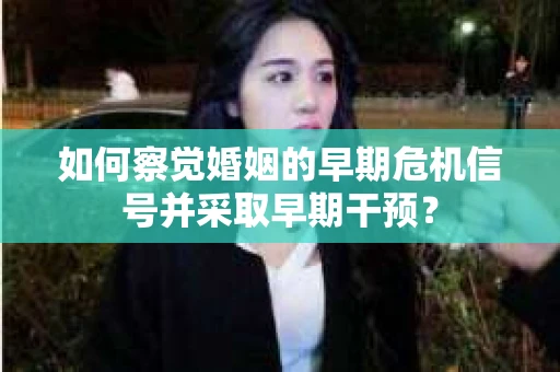 如何察觉婚姻的早期危机信号并采取早期干预？