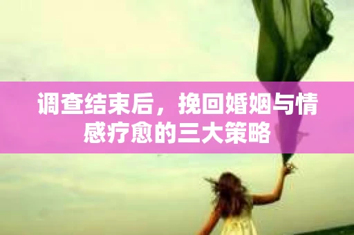 调查结束后，挽回婚姻与情感疗愈的三大策略