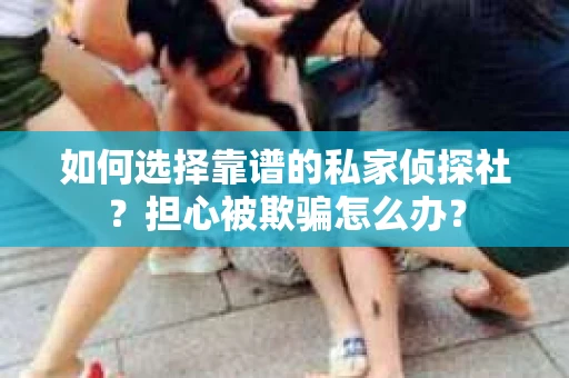 如何选择靠谱的私家侦探社？担心被欺骗怎么办？