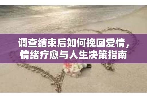 调查结束后如何挽回爱情，情绪疗愈与人生决策指南