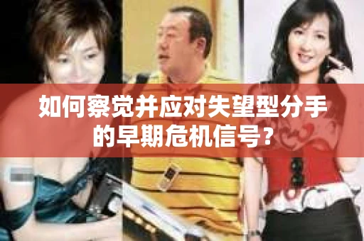 如何察觉并应对失望型分手的早期危机信号？