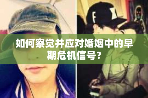 如何察觉并应对婚姻中的早期危机信号？