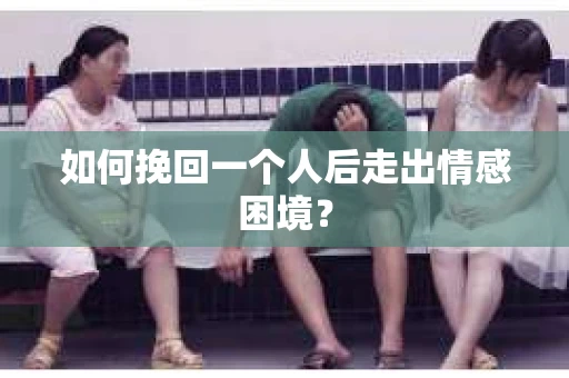 如何挽回一个人后走出情感困境？