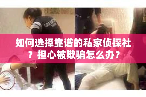 如何选择靠谱的私家侦探社？担心被欺骗怎么办？
