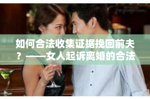 如何合法收集证据挽回前夫？——女人起诉离婚的合法取证策略
