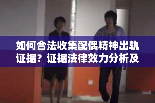 如何合法收集配偶精神出轨证据？证据法律效力分析及合法取证方法