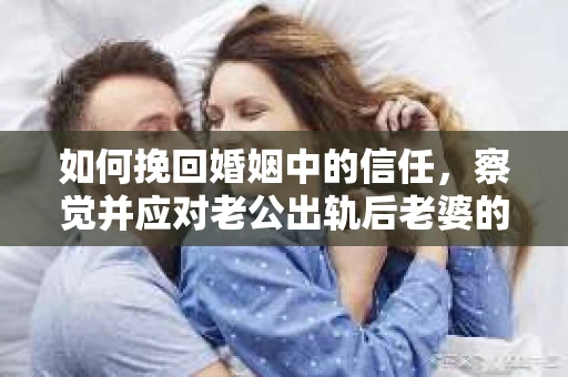 如何挽回婚姻中的信任,察觉并应对老公出轨后老婆的危机信号 如何挽回婚姻中的信任,察觉并应对老公出轨后老婆的危机信号