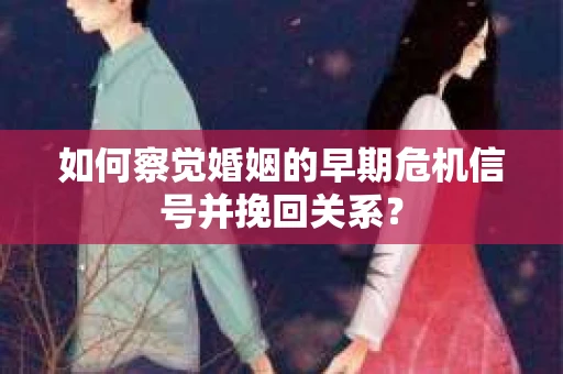 如何察觉婚姻的早期危机信号并挽回关系？